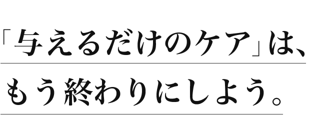 「与えるだけのケア」は、もう終わりにしよう
