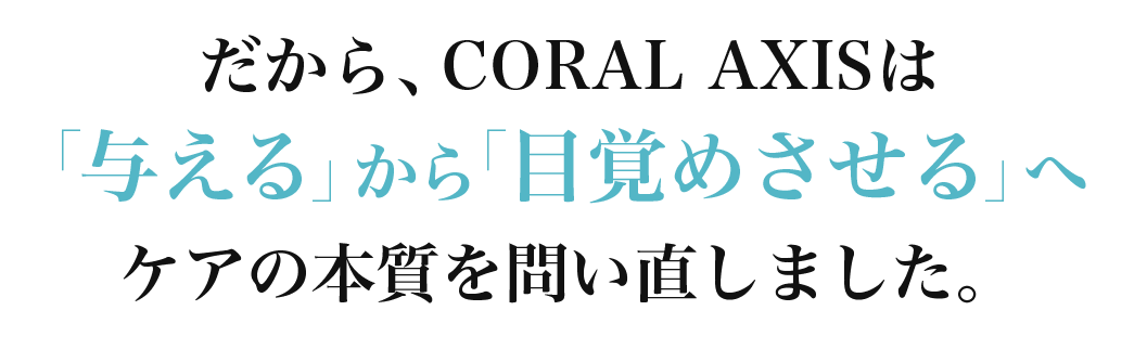 だから、CORAL AXISは「与える」から「目覚めさせる」へケアの本質を問い直しました。